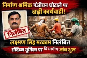निर्माण श्रमिक पंजीयन घोटाले पर बड़ी कार्रवाई: श्रम निरीक्षक लक्ष्मण सिंह मरकाम निलंबित, भूमिका संदिग्ध मिलने पर विभागीय जांच शुरू
