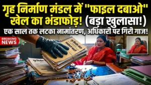 गृह निर्माण मंडल में ‘फाइल दबाओ’ खेल का भंडाफोड़, एक साल तक लटका नामांतरण, अधिकारी पर गिरी गाज