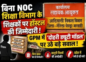 बिना NOC शिक्षा विभाग के शिक्षकों पर हॉस्टल की जिम्मेदारी! GPM में ‘दोहरी ड्यूटी मॉडल’ प्रदेश में चर्चा का विषय…!”