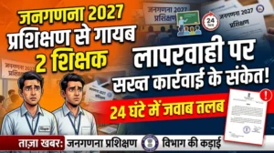 जनगणना 2027 प्रशिक्षण से गायब दो शिक्षक, 24 घंटे में जवाब तलब—लापरवाही पर सख्त कार्रवाई के संकेत
