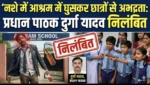 नशे में आश्रम में घुसकर छात्रों से अभद्रता: प्रधान पाठक दुर्गा यादव निलंबित
