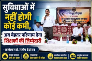 सुविधाओं में नहीं होगी कोई कमी, अब बेहतर परिणाम देना शिक्षकों की जिम्मेदारी – कलेक्टर डॉ. संतोष देवांगन