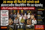 20 लाख की फिरौती मांगने वाले अंतरराज्यीय किडनैपिंग गैंग का भंडाफोड़, 3 दिन में अपहृत गिरीश यादव सकुशल बरामद