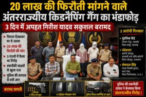 20 लाख की फिरौती मांगने वाले अंतरराज्यीय किडनैपिंग गैंग का भंडाफोड़, 3 दिन में अपहृत गिरीश यादव सकुशल बरामद