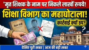 मृत शिक्षक के नाम पर निकले लाखों रुपये! शिक्षा विभाग के घोटाले पर कार्रवाई क्यों ठप…?