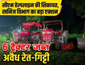 सीएम हेल्पलाइन की शिकायत पर खनिज विभाग का बड़ा एक्शन, अवैध रेत-गिट्टी परिवहन में 6 ट्रैक्टर जब्त