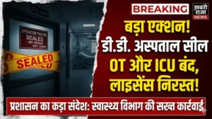 डी.डी. अस्पताल पर प्रशासन का बड़ा एक्शन: ऑपरेशन थिएटर और ICU सील, लाइसेंस सशर्त निरस्त, इलाज में गंभीर लापरवाही उजागर