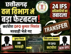 छत्तीसगढ़ में 24 IFS अधिकारियों का तबादला, कटघोरा DFO कुमार निशांत अब मरवाही भेजे गए