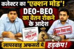 कलेक्टर का ‘एक्शन मोड’! DEO-BEO का वेतन रोकने के आदेश, लापरवाह अफसरों में हड़कंप