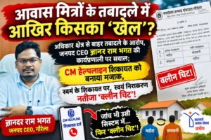 आवास मित्रों के तबादले में आखिर किसका ‘खेल’?  अधिकार क्षेत्र से बाहर तबादले के आरोप, जनपद CEO ज्ञानदर राम भगत की कार्यप्रणाली पर सवाल; शिकायत के बाद जांच भी उसी सिस्टम में और नतीजा ‘क्लीन चिट’!
