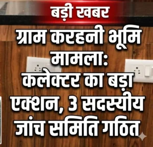 ग्राम करहनी की भूमि मामले में कलेक्टर का बड़ा एक्शन, तीन सदस्यीय जांच समिति गठित