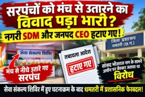 सरपंचों को मंच से उतारने का विवाद पड़ा भारी? नगरी SDM और जनपद CEO हटाए गए!