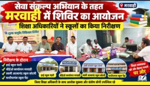 सेवा संकल्प अभियान के तहत मरवाही में शिविर का आयोजन, शिक्षा अधिकारियों ने स्कूलों का किया निरीक्षण